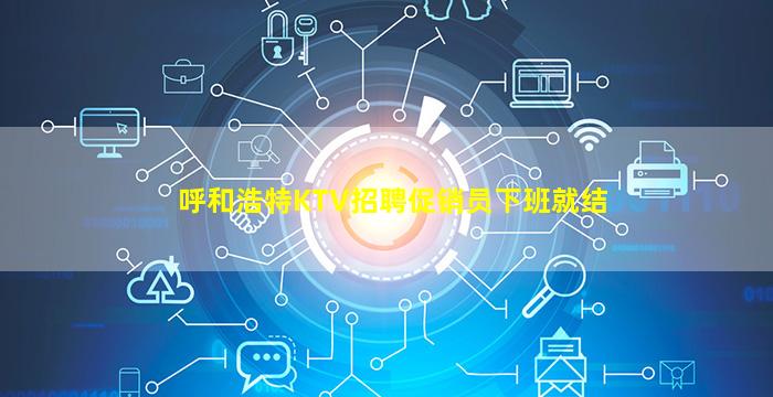 呼和浩特KTV招聘促销员下班就结